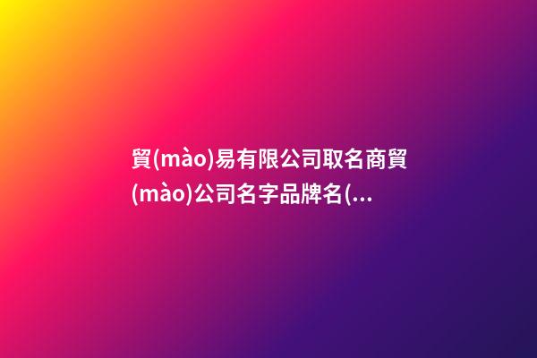 貿(mào)易有限公司取名商貿(mào)公司名字品牌名(二篇)-第1張-公司起名-玄機(jī)派