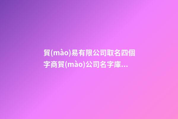 貿(mào)易有限公司取名四個字商貿(mào)公司名字庫二篇