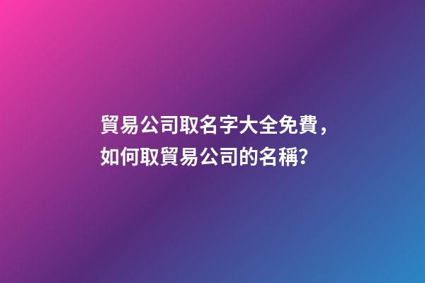 貿易公司取名字大全免費，如何取貿易公司的名稱？