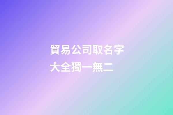 貿易公司取名字大全獨一無二-第1張-公司起名-玄機派