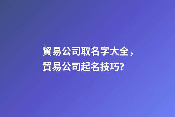 貿易公司取名字大全，貿易公司起名技巧？