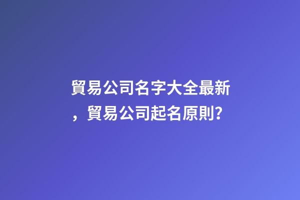 貿易公司名字大全最新，貿易公司起名原則？-第1張-公司起名-玄機派
