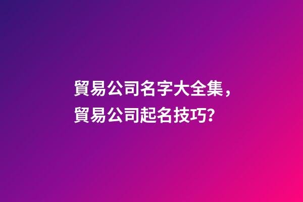 貿易公司名字大全集，貿易公司起名技巧？-第1張-公司起名-玄機派