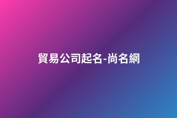貿易公司起名-尚名網-第1張-公司起名-玄機派