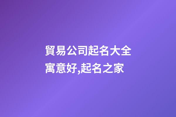 貿易公司起名大全寓意好,起名之家-第1張-公司起名-玄機派