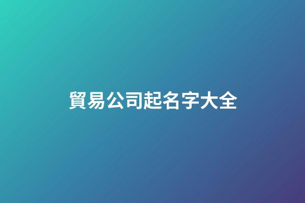 貿易公司起名字大全-第1張-公司起名-玄機派