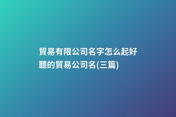 貿易有限公司名字怎么起好聽的貿易公司名(三篇)-第1張-公司起名-玄機派