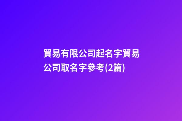 貿易有限公司起名字貿易公司取名字參考(2篇)-第1張-公司起名-玄機派