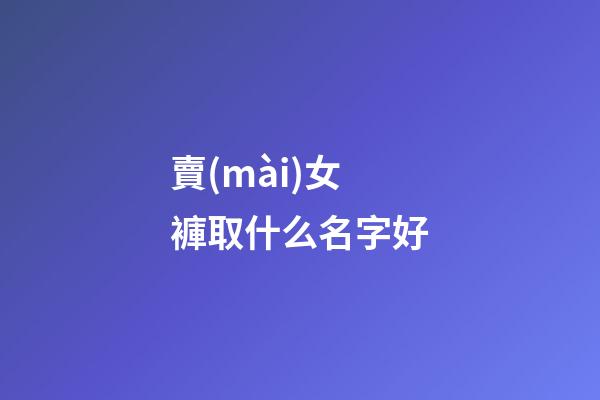 賣(mài)女褲取什么名字好(女褲起什么店名字)