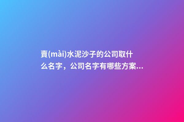 賣(mài)水泥沙子的公司取什么名字，公司名字有哪些方案呢？