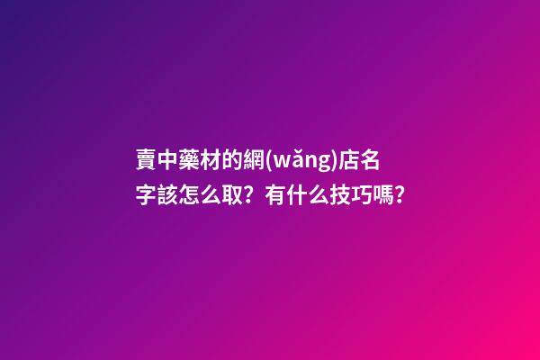 賣中藥材的網(wǎng)店名字該怎么取？有什么技巧嗎？-第1張-店鋪起名-玄機(jī)派