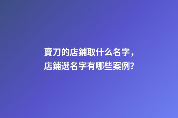 賣刀的店鋪取什么名字，店鋪選名字有哪些案例？