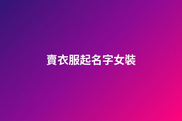 賣衣服起名字女裝(賣衣服店名叫什么好女裝)