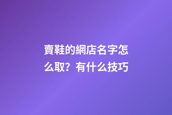 賣鞋的網店名字怎么取？有什么技巧-第1張-店鋪起名-玄機派