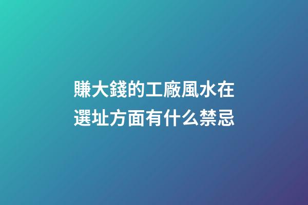 賺大錢的工廠風水在選址方面有什么禁忌