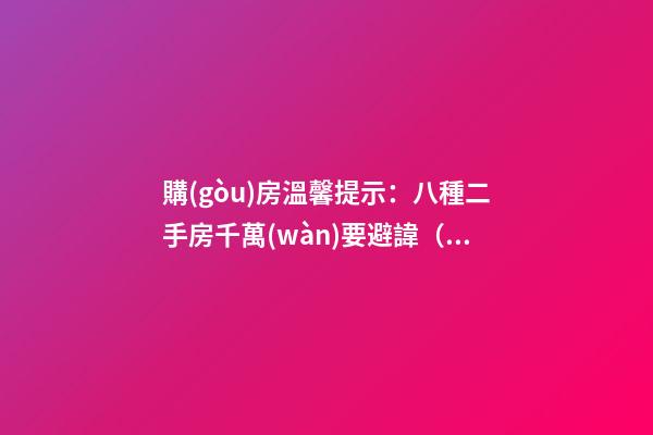購(gòu)房溫馨提示：八種二手房千萬(wàn)要避諱（二手房購(gòu)房注意）