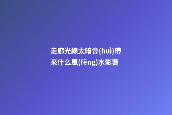 走廊光線太暗會(huì)帶來什么風(fēng)水影響