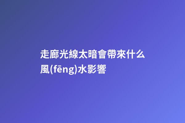 走廊光線太暗會帶來什么風(fēng)水影響