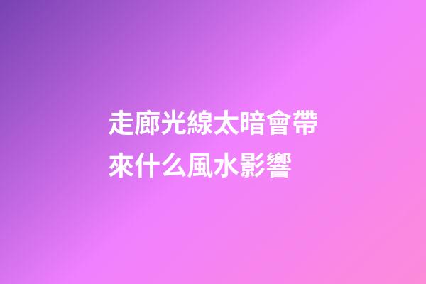 走廊光線太暗會帶來什么風水影響