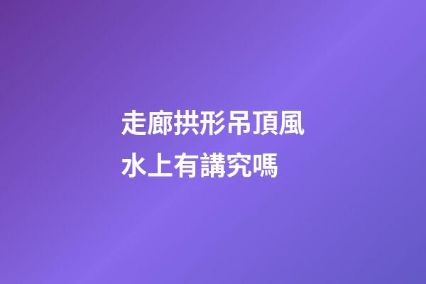 走廊拱形吊頂風水上有講究嗎