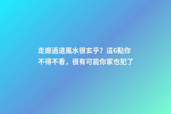 走廊過道風水很玄乎？這6點你不得不看，很有可能你家也犯了