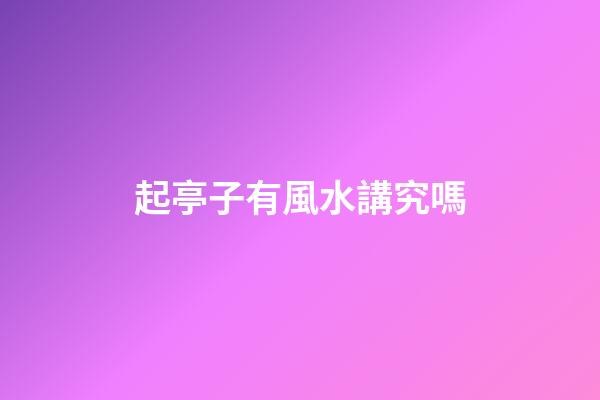 起亭子有風水講究嗎