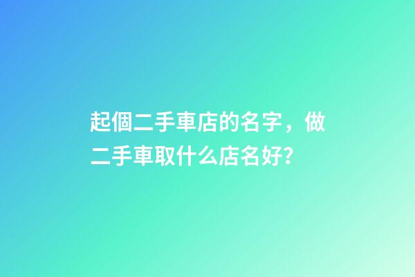 起個二手車店的名字，做二手車取什么店名好？-第1張-店鋪起名-玄機派