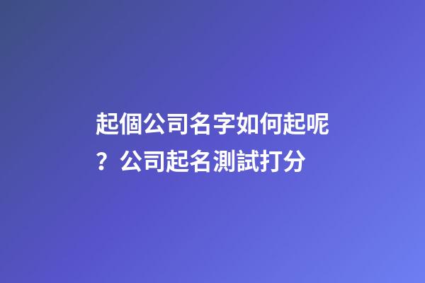 起個公司名字如何起呢？公司起名測試打分-第1張-公司起名-玄機派
