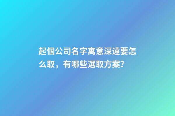 起個公司名字寓意深遠要怎么取，有哪些選取方案？-第1張-公司起名-玄機派