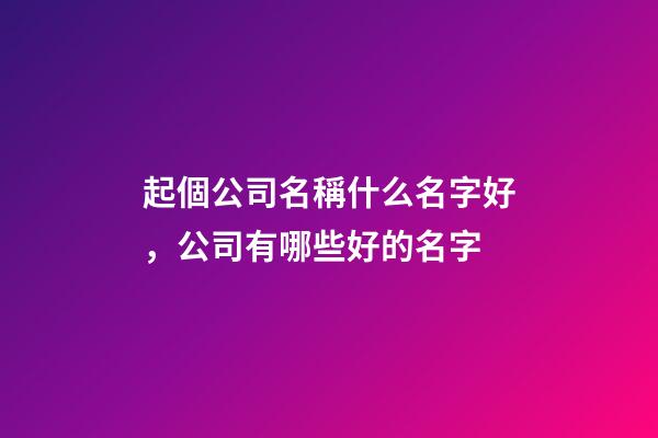 起個公司名稱什么名字好，公司有哪些好的名字-第1張-公司起名-玄機派