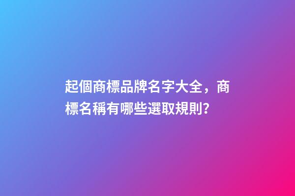 起個商標品牌名字大全，商標名稱有哪些選取規則？-第1張-商標起名-玄機派