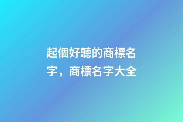 起個好聽的商標名字，商標名字大全-第1張-商標起名-玄機派