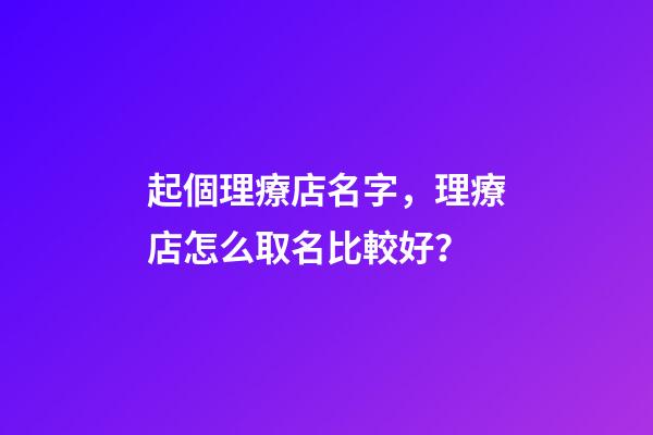 起個理療店名字，理療店怎么取名比較好？-第1張-店鋪起名-玄機派