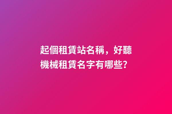起個租賃站名稱，好聽機械租賃名字有哪些？-第1張-公司起名-玄機派