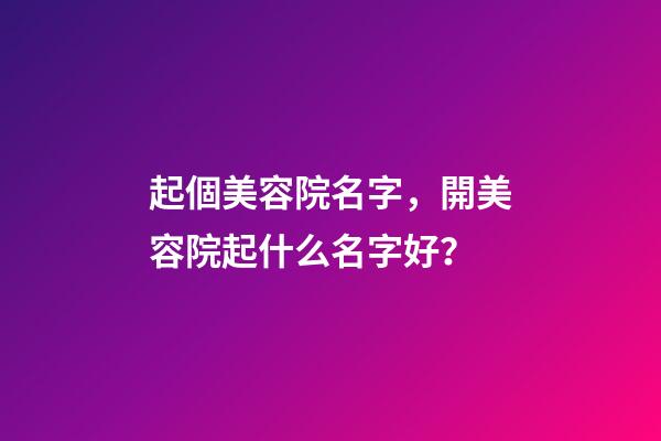 起個美容院名字，開美容院起什么名字好？-第1張-店鋪起名-玄機派