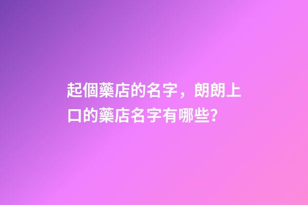 起個藥店的名字，朗朗上口的藥店名字有哪些？-第1張-店鋪起名-玄機派
