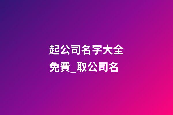 起公司名字大全免費_取公司名-第1張-公司起名-玄機派
