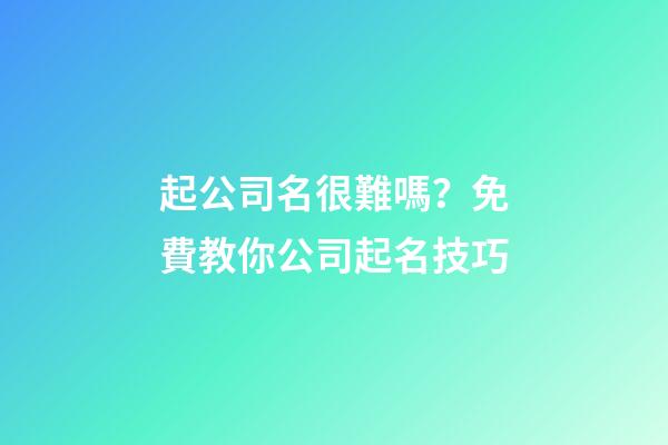 起公司名很難嗎？免費教你公司起名技巧-第1張-公司起名-玄機派
