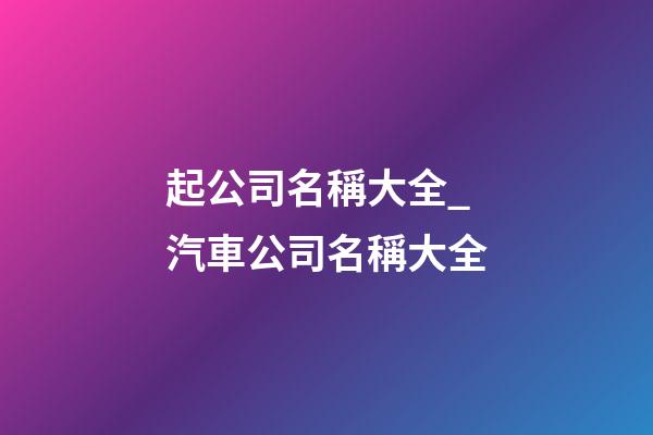 起公司名稱大全_汽車公司名稱大全