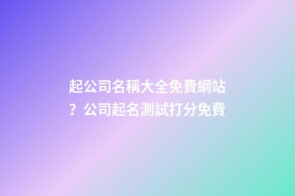 起公司名稱大全免費網站？公司起名測試打分免費
