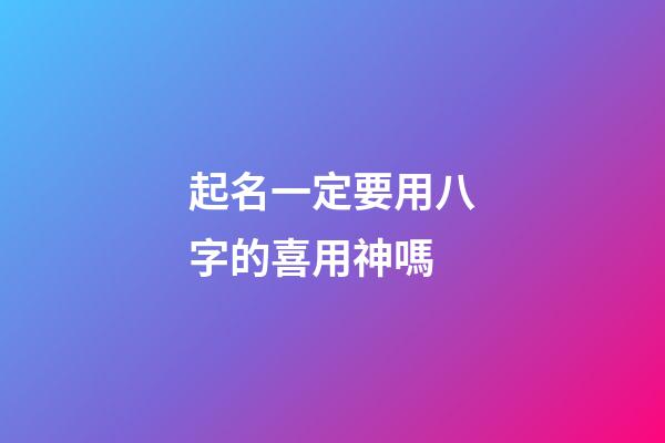起名一定要用八字的喜用神嗎(起名用八字喜神還是用神)-第1張-寶寶起名-玄機派