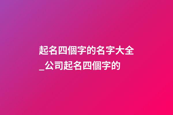 起名四個字的名字大全_公司起名四個字的