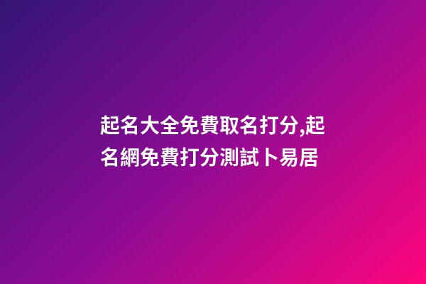 起名大全免費取名打分,起名網免費打分測試卜易居-第1張-公司起名-玄機派