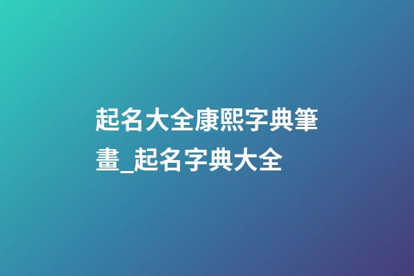 起名大全康熙字典筆畫_起名字典大全-第1張-公司起名-玄機派