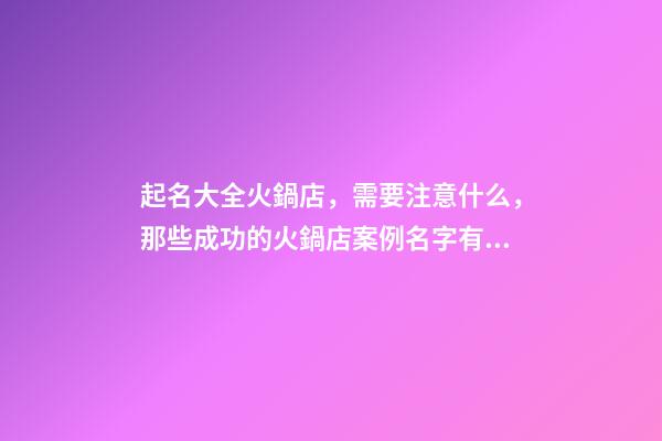 起名大全火鍋店，需要注意什么，那些成功的火鍋店案例名字有什么共同點-第1張-店鋪起名-玄機派