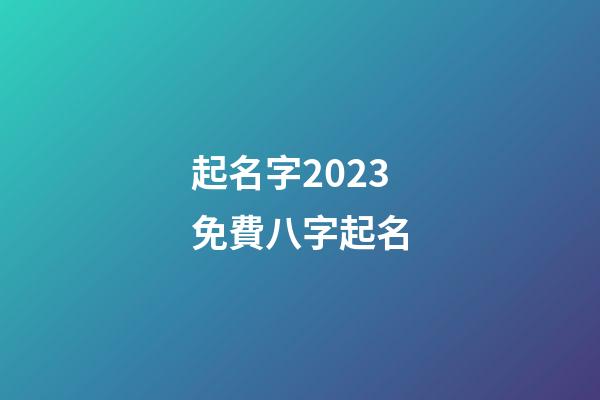 起名字2023免費八字起名(周易起名網唯一官網免費)-第1張-寶寶起名-玄機派