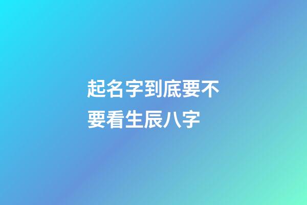 起名字到底要不要看生辰八字-第1張-寶寶起名-玄機派