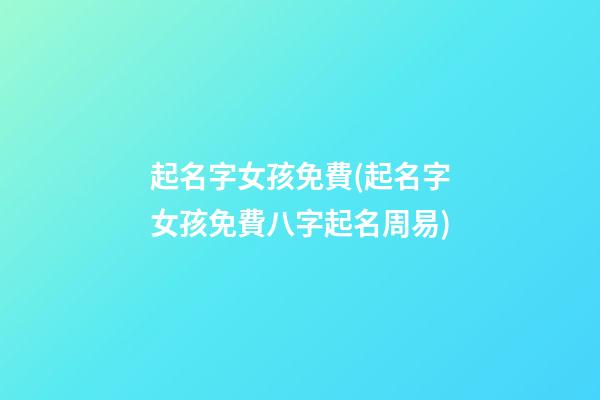 起名字女孩免費(起名字女孩免費八字起名周易)