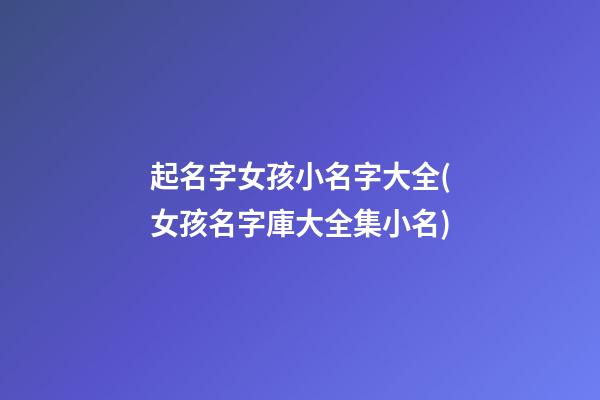 起名字女孩小名字大全(女孩名字庫大全集小名)
