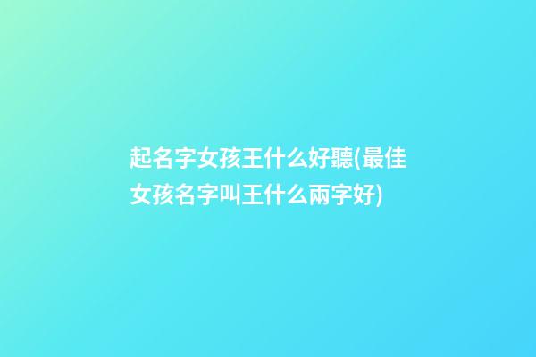 起名字女孩王什么好聽(最佳女孩名字叫王什么兩字好)